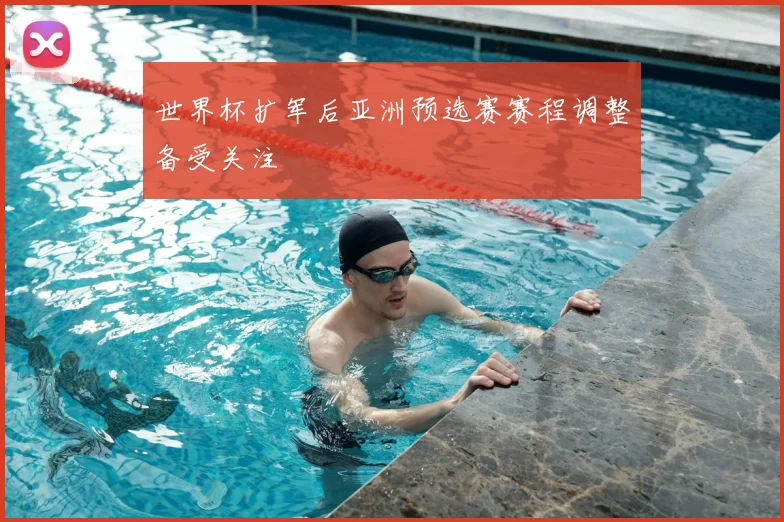 世界杯扩军后亚洲预选赛赛程调整备受关注