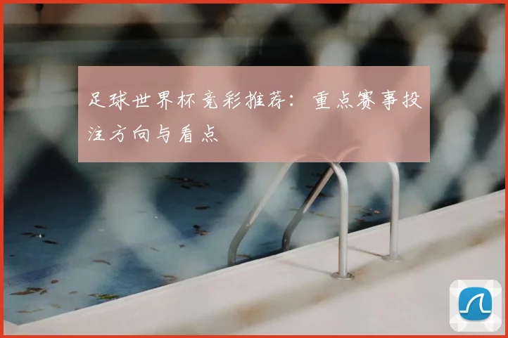 足球世界杯竞彩推荐：重点赛事投注方向与看点