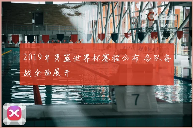 2019年男篮世界杯赛程公布 各队备战全面展开