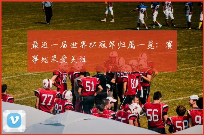 最近一届世界杯冠军归属一览：赛事结果受关注