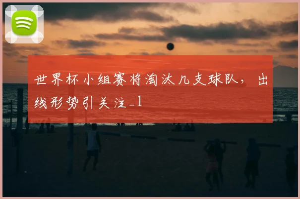 世界杯小组赛将淘汰几支球队，出线形势引关注_1