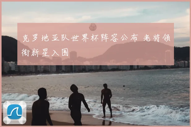克罗地亚队世界杯阵容公布 老将领衔新星入围