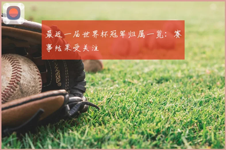 最近一届世界杯冠军归属一览：赛事结果受关注
