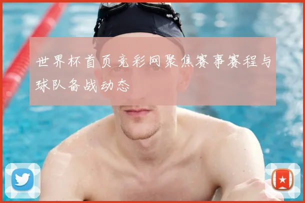 世界杯首页竞彩网聚焦赛事赛程与球队备战动态