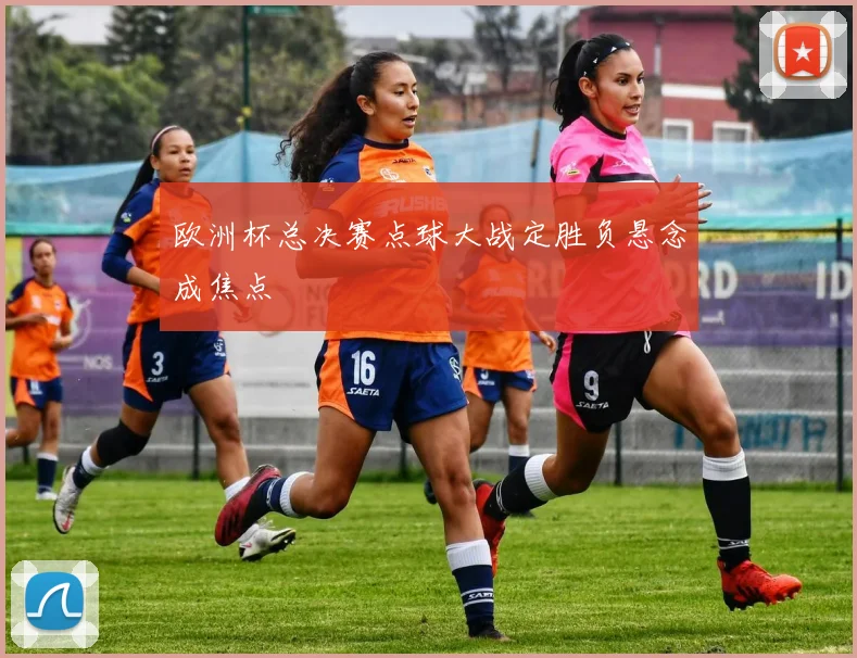 欧洲杯总决赛点球大战定胜负悬念成焦点