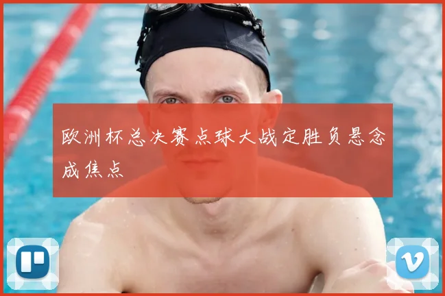 欧洲杯总决赛点球大战定胜负悬念成焦点