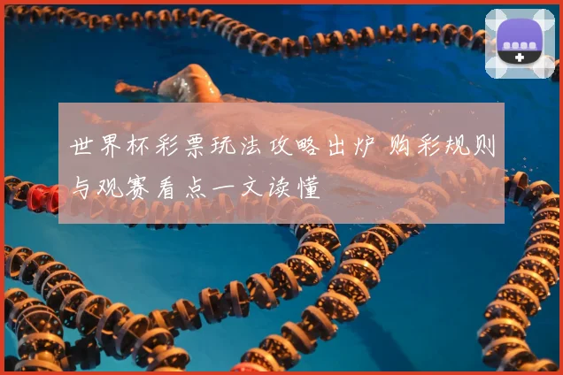 世界杯彩票玩法攻略出炉 购彩规则与观赛看点一文读懂