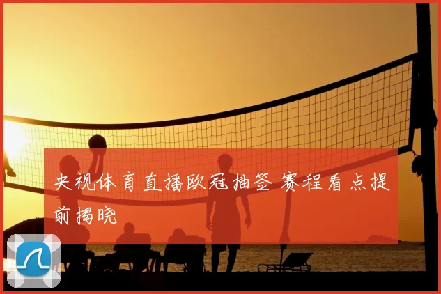 央视体育直播欧冠抽签 赛程看点提前揭晓