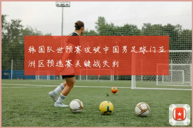 韩国队世预赛攻破中国男足球门亚洲区预选赛关键战失利