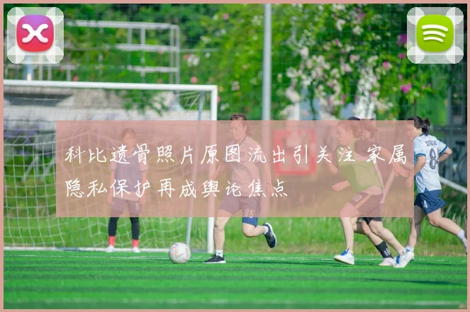 科比遗骨照片原图流出引关注 家属隐私保护再成舆论焦点