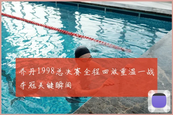 乔丹1998总决赛全程回放重温一战夺冠关键瞬间