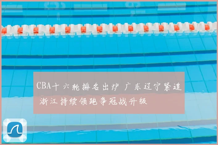 CBA十六轮排名出炉 广东辽宁紧追 浙江持续领跑争冠战升级