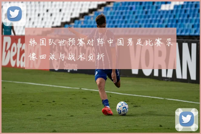韩国队世预赛对阵中国男足比赛录像回放与战术分析