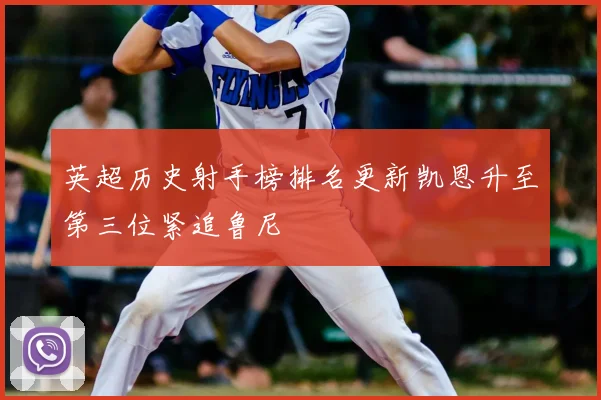 英超历史射手榜排名更新凯恩升至第三位紧追鲁尼