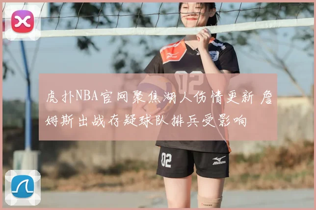 虎扑NBA官网聚焦湖人伤情更新 詹姆斯出战存疑球队排兵受影响