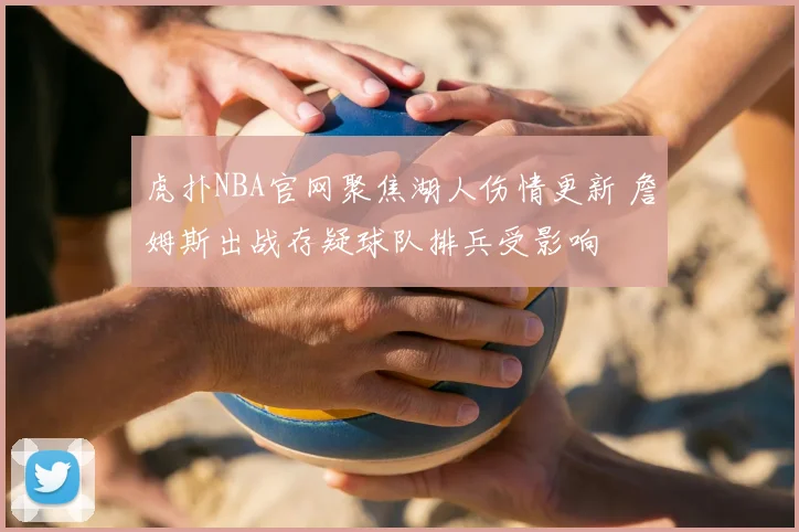 虎扑NBA官网聚焦湖人伤情更新 詹姆斯出战存疑球队排兵受影响