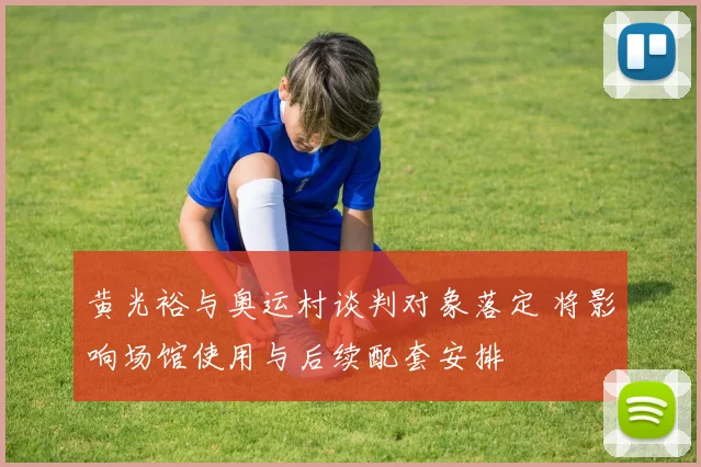 黄光裕与奥运村谈判对象落定 将影响场馆使用与后续配套安排