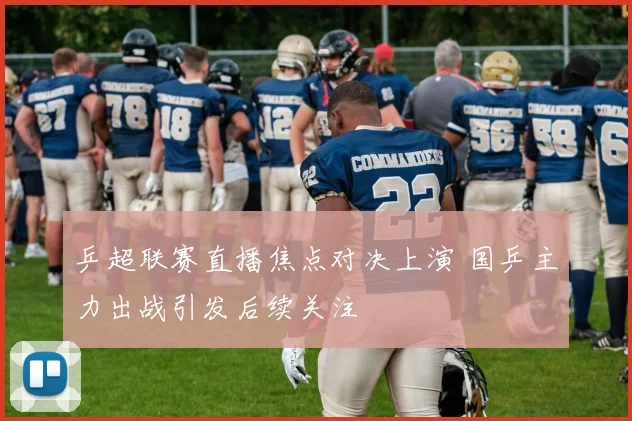 乒超联赛直播焦点对决上演 国乒主力出战引发后续关注