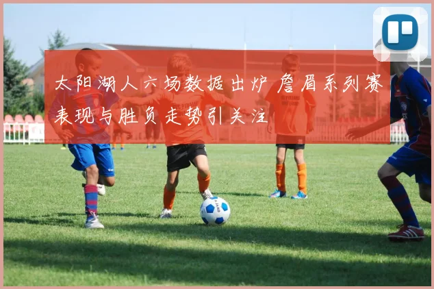 太阳湖人六场数据出炉 詹眉系列赛表现与胜负走势引关注