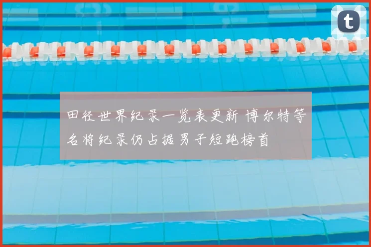 田径世界纪录一览表更新 博尔特等名将纪录仍占据男子短跑榜首