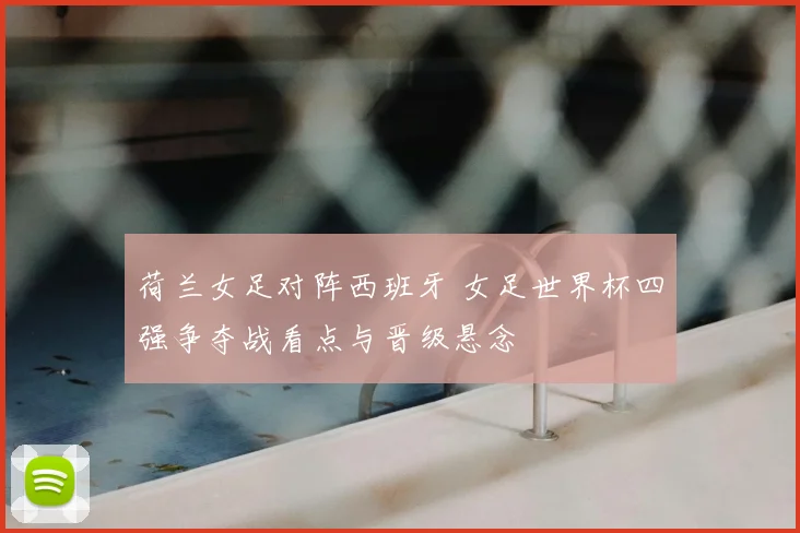 荷兰女足对阵西班牙 女足世界杯四强争夺战看点与晋级悬念