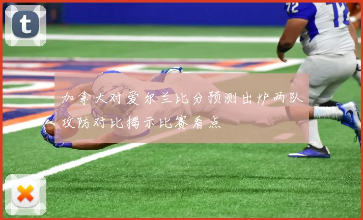 加拿大对爱尔兰比分预测出炉两队攻防对比揭示比赛看点