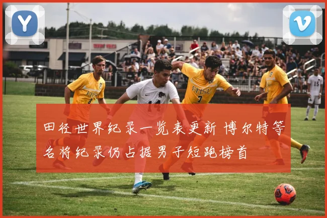 田径世界纪录一览表更新 博尔特等名将纪录仍占据男子短跑榜首