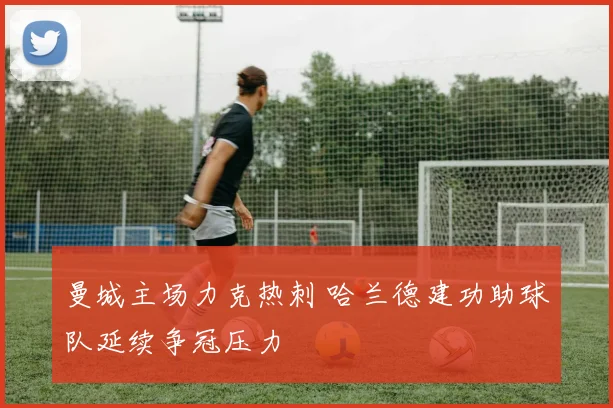曼城主场力克热刺 哈兰德建功助球队延续争冠压力