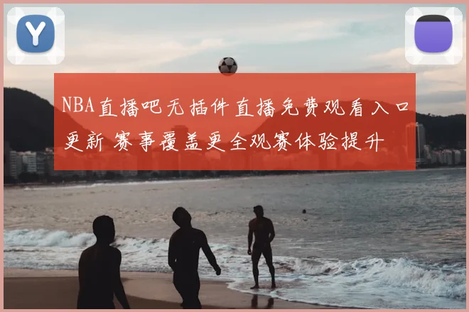NBA直播吧无插件直播免费观看入口更新 赛事覆盖更全观赛体验提升