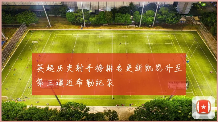 英超历史射手榜排名更新凯恩升至第三逼近希勒纪录