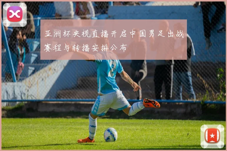 亚洲杯央视直播开启中国男足出战赛程与转播安排公布