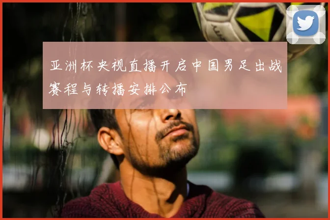 亚洲杯央视直播开启中国男足出战赛程与转播安排公布