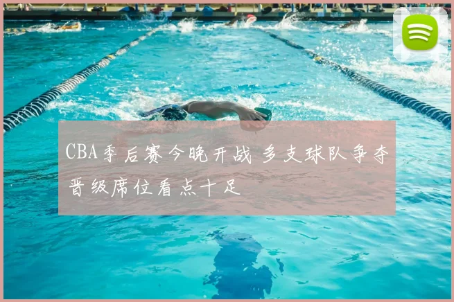 CBA季后赛今晚开战 多支球队争夺晋级席位看点十足