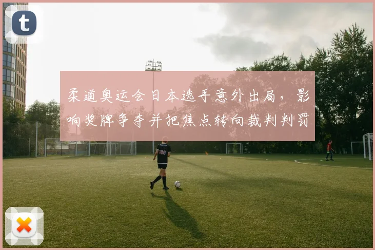 柔道奥运会日本选手意外出局，影响奖牌争夺并把焦点转向裁判判罚