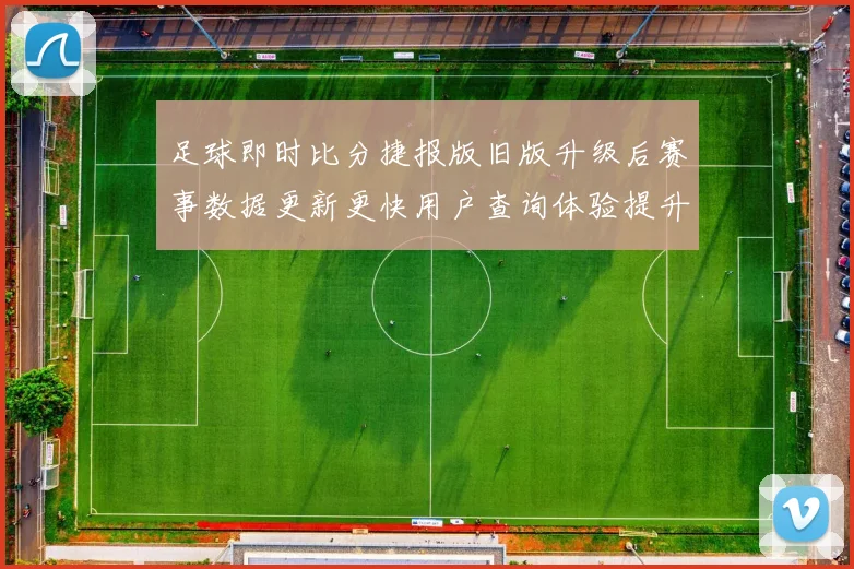 足球即时比分捷报版旧版升级后赛事数据更新更快用户查询体验提升