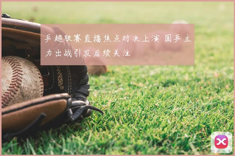 乒超联赛直播焦点对决上演 国乒主力出战引发后续关注