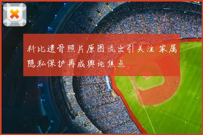 科比遗骨照片原图流出引关注 家属隐私保护再成舆论焦点