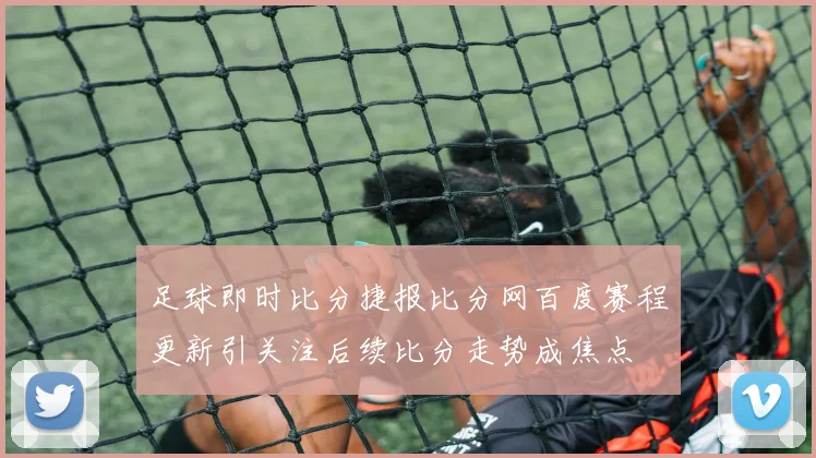足球即时比分捷报比分网百度赛程更新引关注后续比分走势成焦点