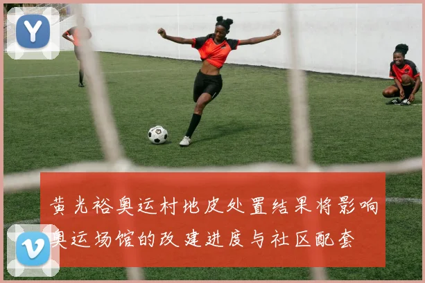 黄光裕奥运村地皮处置结果将影响奥运场馆的改建进度与社区配套