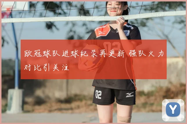 欧冠球队进球纪录再更新 强队火力对比引关注