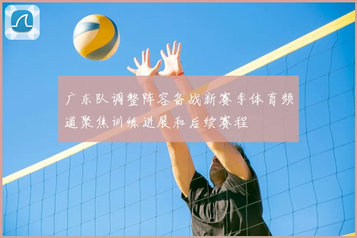 广东队调整阵容备战新赛季体育频道聚焦训练进展和后续赛程