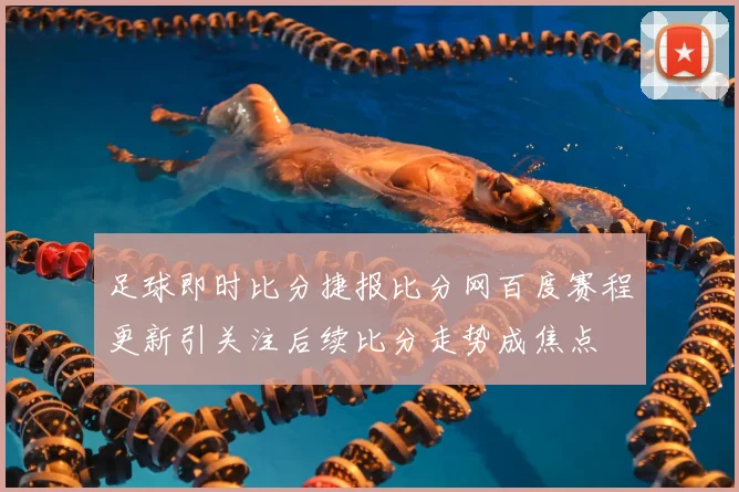 足球即时比分捷报比分网百度赛程更新引关注后续比分走势成焦点