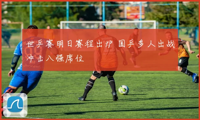 世乒赛明日赛程出炉 国乒多人出战冲击八强席位