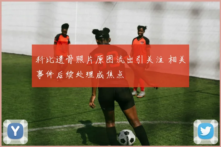 科比遗骨照片原图流出引关注 相关事件后续处理成焦点