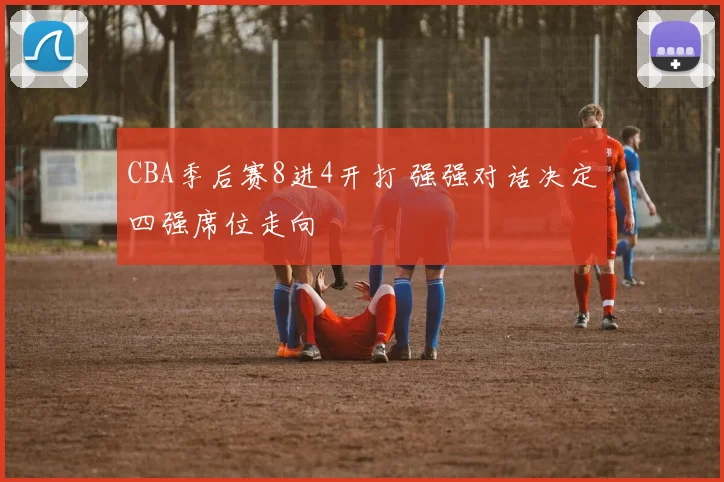 CBA季后赛8进4开打 强强对话决定四强席位走向