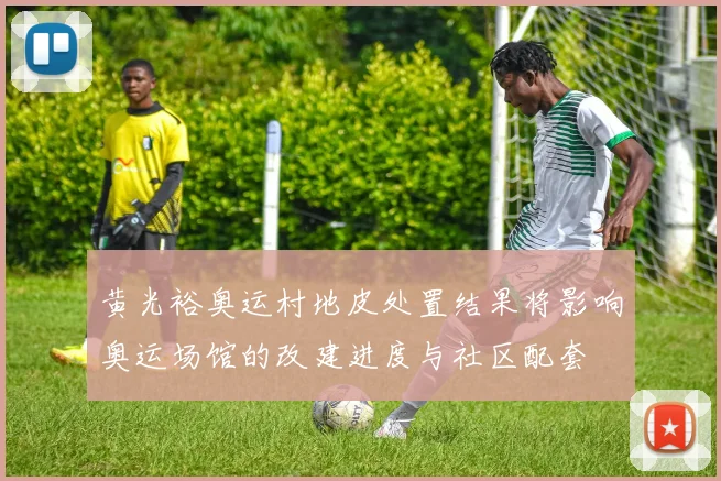 黄光裕奥运村地皮处置结果将影响奥运场馆的改建进度与社区配套