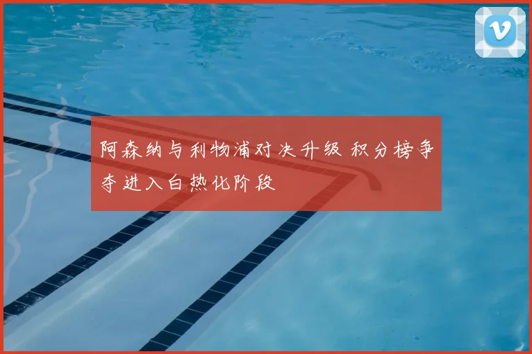 阿森纳与利物浦对决升级 积分榜争夺进入白热化阶段