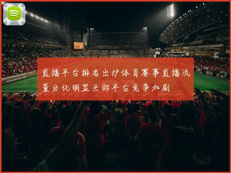 直播平台排名出炉体育赛事直播流量分化明显头部平台竞争加剧