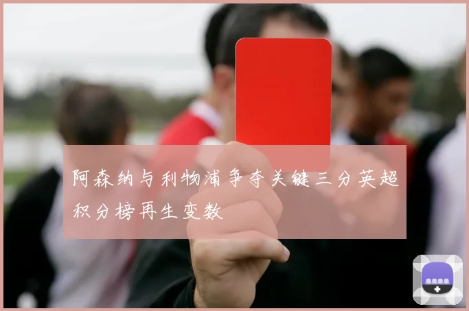 阿森纳与利物浦争夺关键三分英超积分榜再生变数