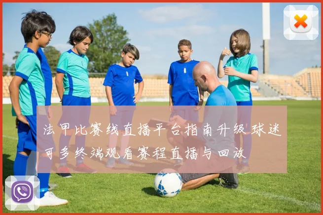 法甲比赛线直播平台指南升级 球迷可多终端观看赛程直播与回放